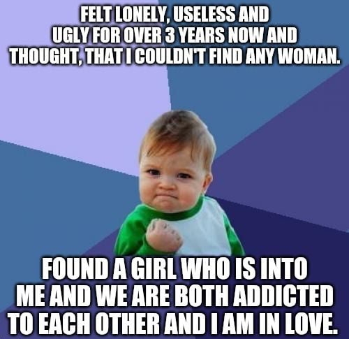 FELTLONELY USELESS AND TVALX OVER 3 YEARS NOW AND THOUGHTATHAT COULDNT FIND ANY WOMAN FOUND A GIRLWHO IS INTO ME AND WE RRE BOTH RDDICTED TO EACH OTHER AND AM IN LOVE