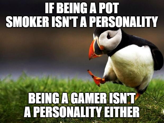 IF BEING A POT SMOKER ISNT A PERSONALITY 72w i 14 N BEING AGAMERISNT APERSONALITY EITHER