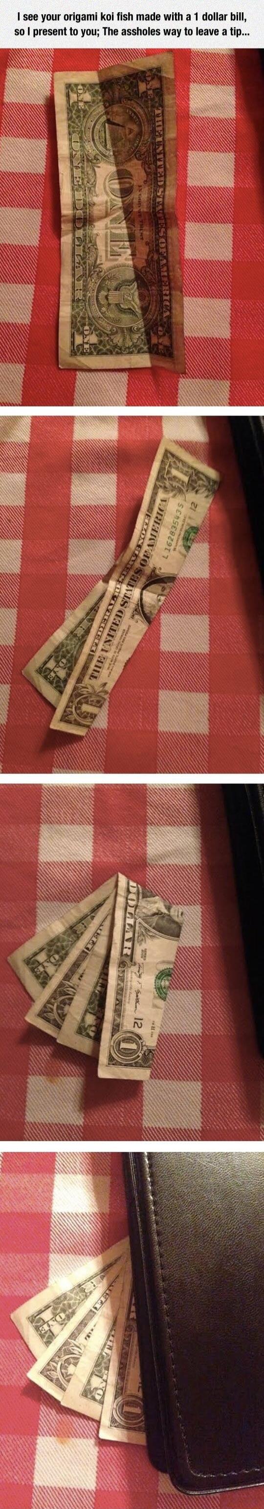 see your origami koi fish made with a 1 dollar bill so present to you The assholes way to leave a tip