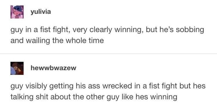 yulivia guy in afist fight very clearly winning but hes sobbing and wailing the whole time B hewwbwazew quy visibly getting his ass wrecked in a fist fight but hes talking shit about the other guy like hes winning 35413 notes Q