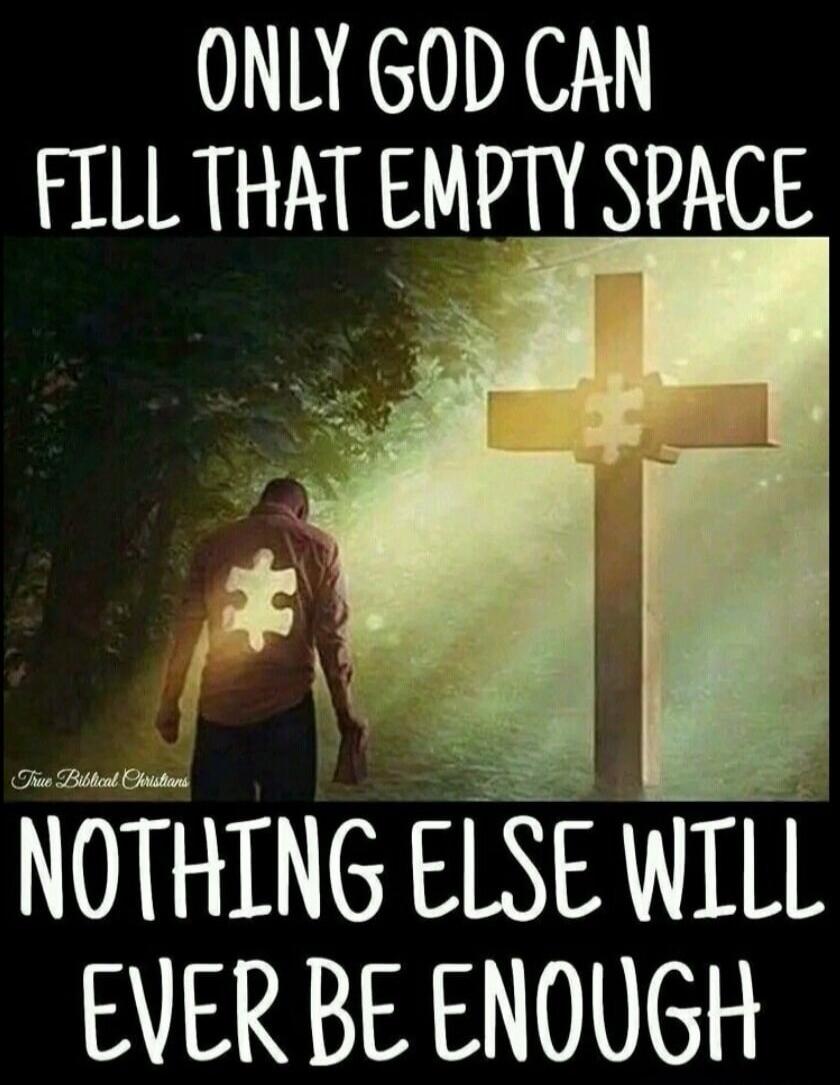 ONLY GOD CAN FILL THAT EMPTY SPACE NOTHING ELSE WILL EVER BE ENOUGH True Biblical Christians