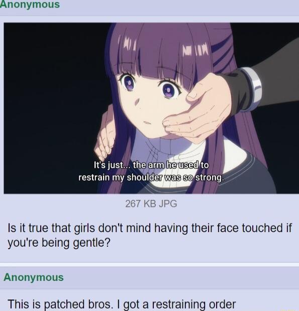 Anonymous S just the restrain my shoulge Is it true that girls dont mind having their face touched if youre being gentle Anonymous This is patched bros got a restraining order