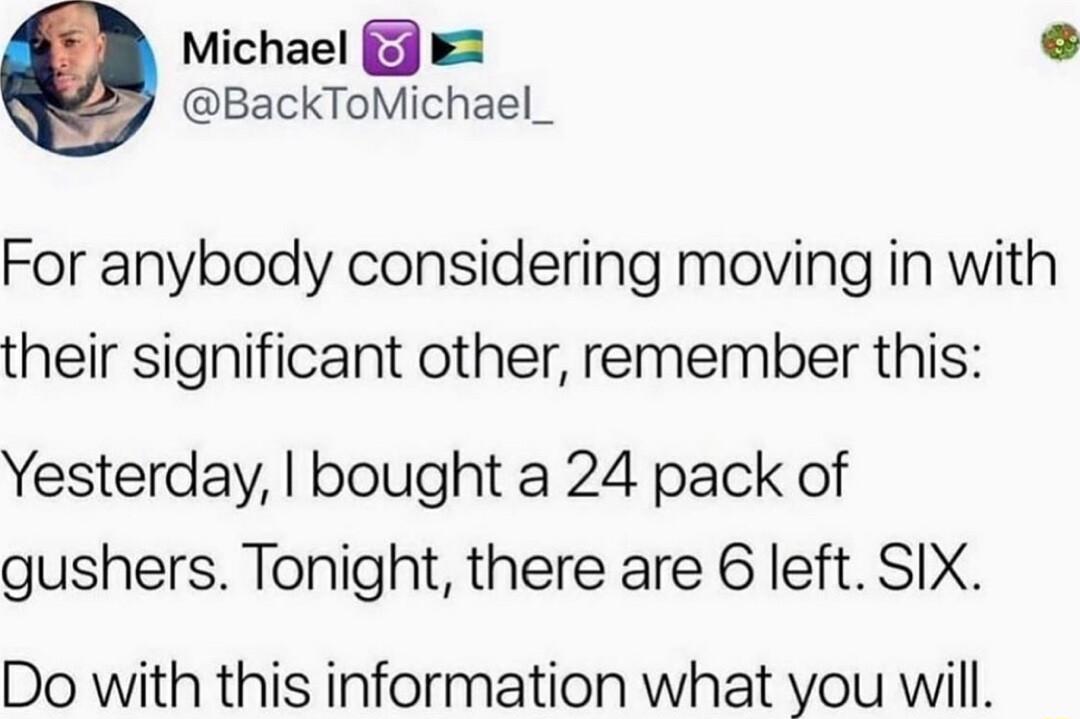 Michael 2 BackToMichael_ For anybody considering moving in with their significant other remember this Yesterday bought a 24 pack of gushers Tonight there are 6 left SIX Do with this information what you will