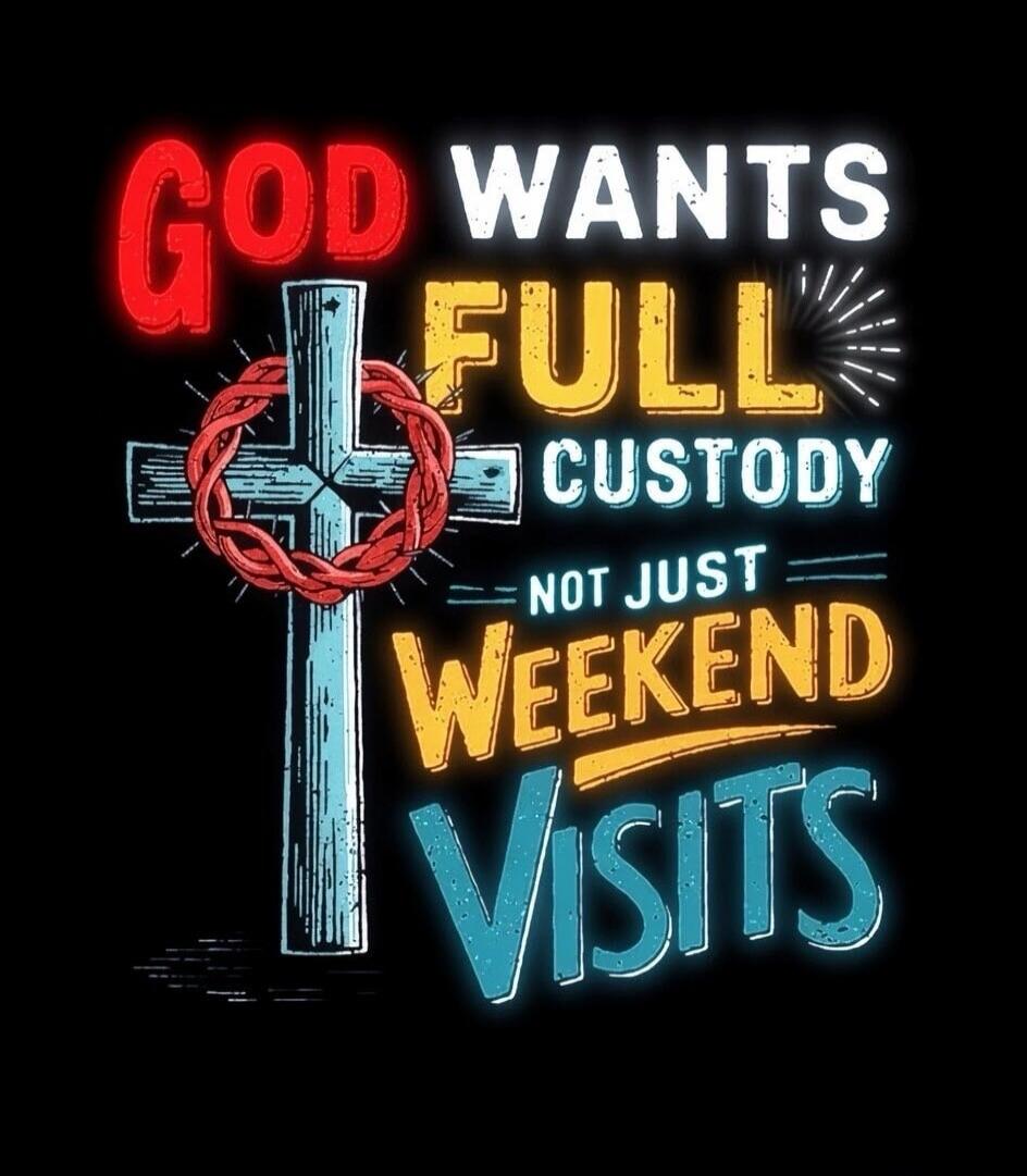 GOD WANTS FULL CUSTODY NOT JUST WEEKEND VISITS