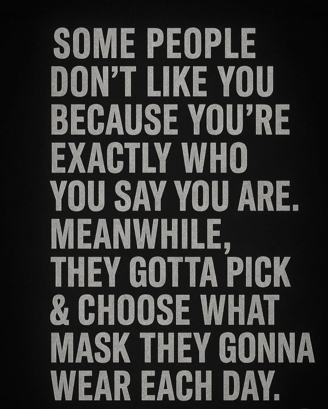 SOME PEOPLE DON'T LIKE YOU BECAUSE YOU'RE EXACTLY WHO YOU SAY YOU ARE. MEANWHILE, THEY GOTTA PICK & CHOOSE WHAT MASK THEY GONNA WEAR EACH DAY.