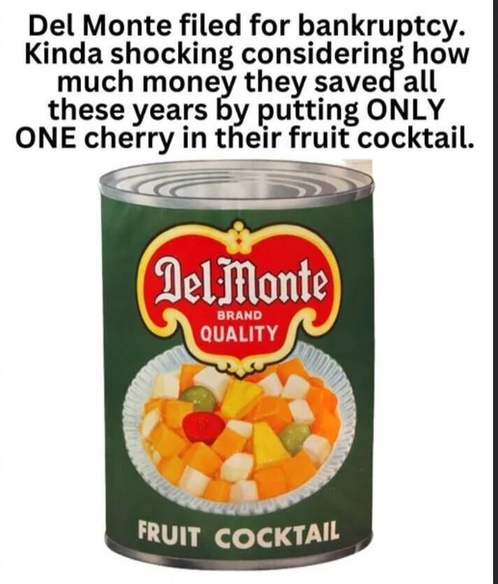 Del Monte filed for bankruptcy. Kinda shocking considering how much money they saved all these years by putting ONLY ONE cherry in their fruit cocktail.