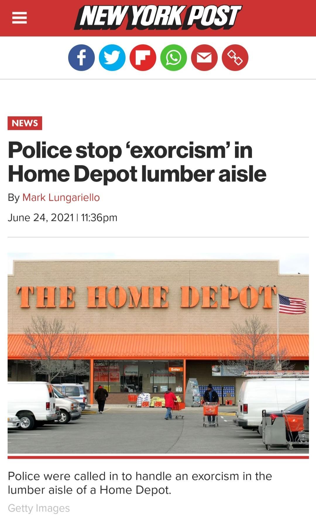 0060000 Police stop exorcismin Home Depot lumber aisle By Mark Lungariello June 24 20211 1136pm __Lf _E ANALER JJ_ELKU Police were called in to handle an exorcism in the lumber aisle of a Home Depot