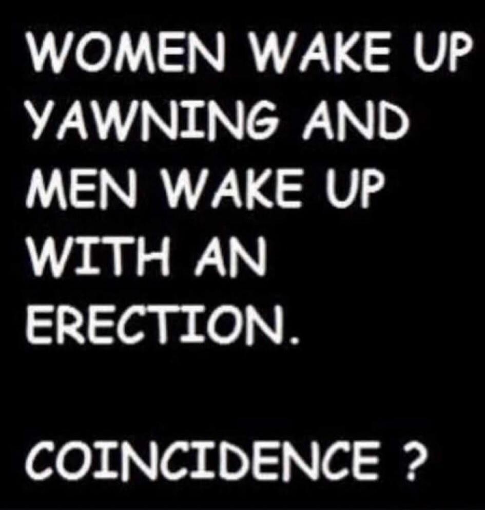 WOMEN WAKE UP YAWNING AND MEN WAKE UP WITH AN ERECTION. COINCIDENCE?
