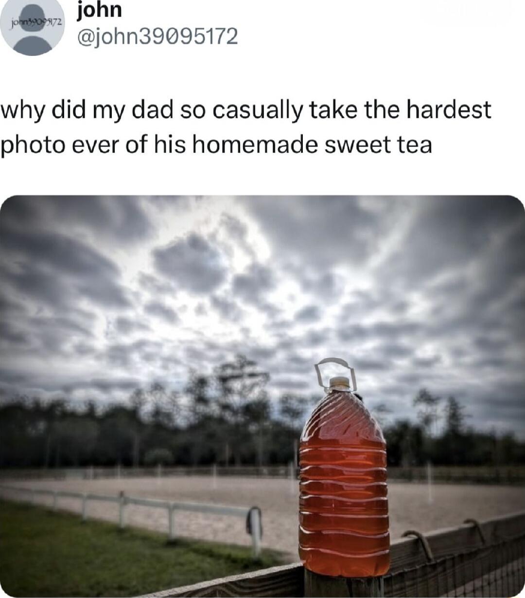 Jjohn iohn39095172 why did my dad so casually take the hardest photo ever of his homemade sweet tea