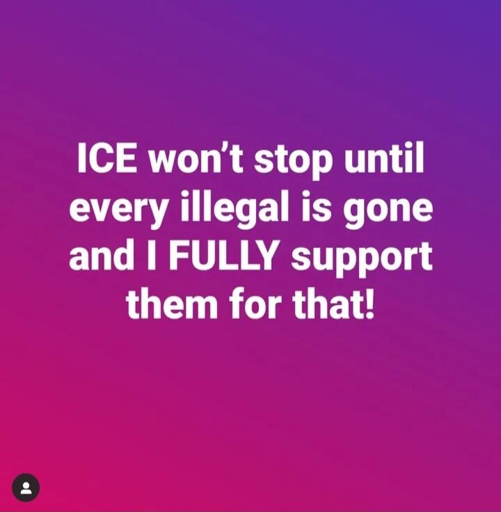 ICE won’t stop until every illegal is gone and I FULLY support them for that!