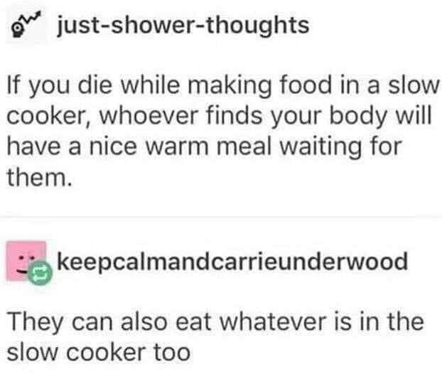 just shower thoughts If you die while making food in a slow cooker whoever finds your body will have a nice warm meal waiting for them E keepcalmandcarrieunderwood They can also eat whatever is in the slow cooker too