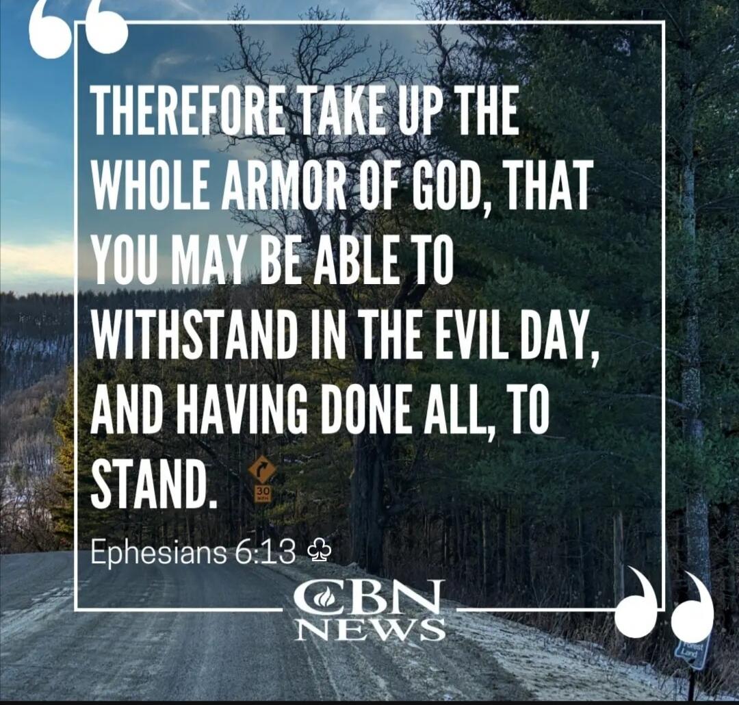 Therefore take up the whole armor of God, that you may be able to withstand in the evil day, and having done all, to stand. Ephesians 6:13