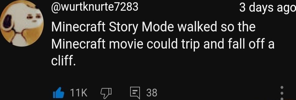 wurtknurte7283 3 days ago Minecraft Story Mode walked so the Minecraft movie could trip and fall off a cliff o K 7 38