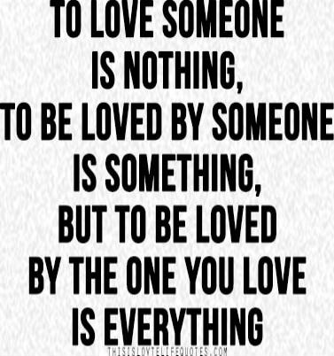 To love someone is nothing, to be loved by someone is something, but to be loved by the one you love is everything