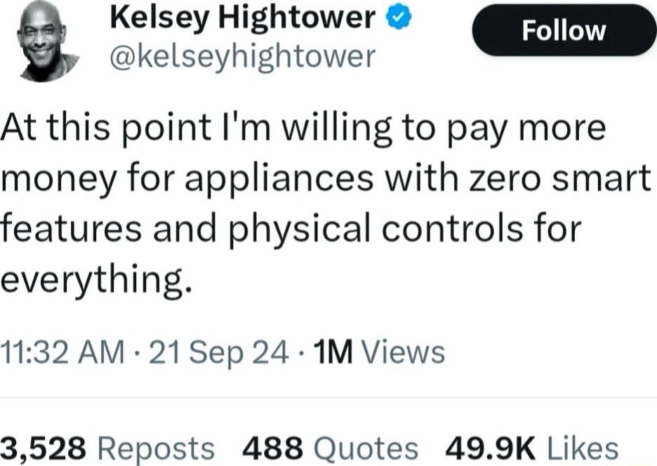 Kelsey Hightower Foll g kelseyhightower At this point Im willing to pay more money for appliances with zero smart features and physical controls for everything 1132 AM 21 Sep 24 1M Views 3528 Reposts 488 Quotes 499K Likes