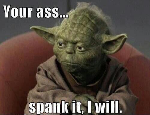 Your ass... spank it, I will.