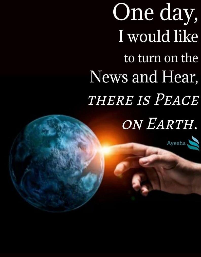 One day, I would like to turn on the News and Hear, THERE IS PEACE ON Earth.