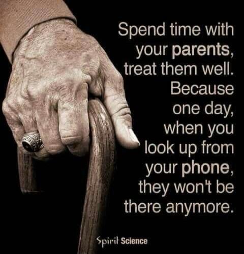 Spend time with your parents, treat them well. Because one day, when you look up from your phone, they won't be there anymore.