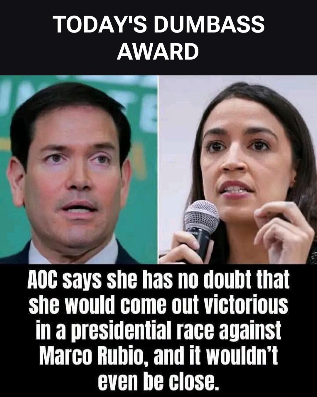 TODAY'S DUMBASS AWARD AOC says she has no doubt that she would come out victorious in a presidential race against Marco Rubio, and it wouldn't even be close.