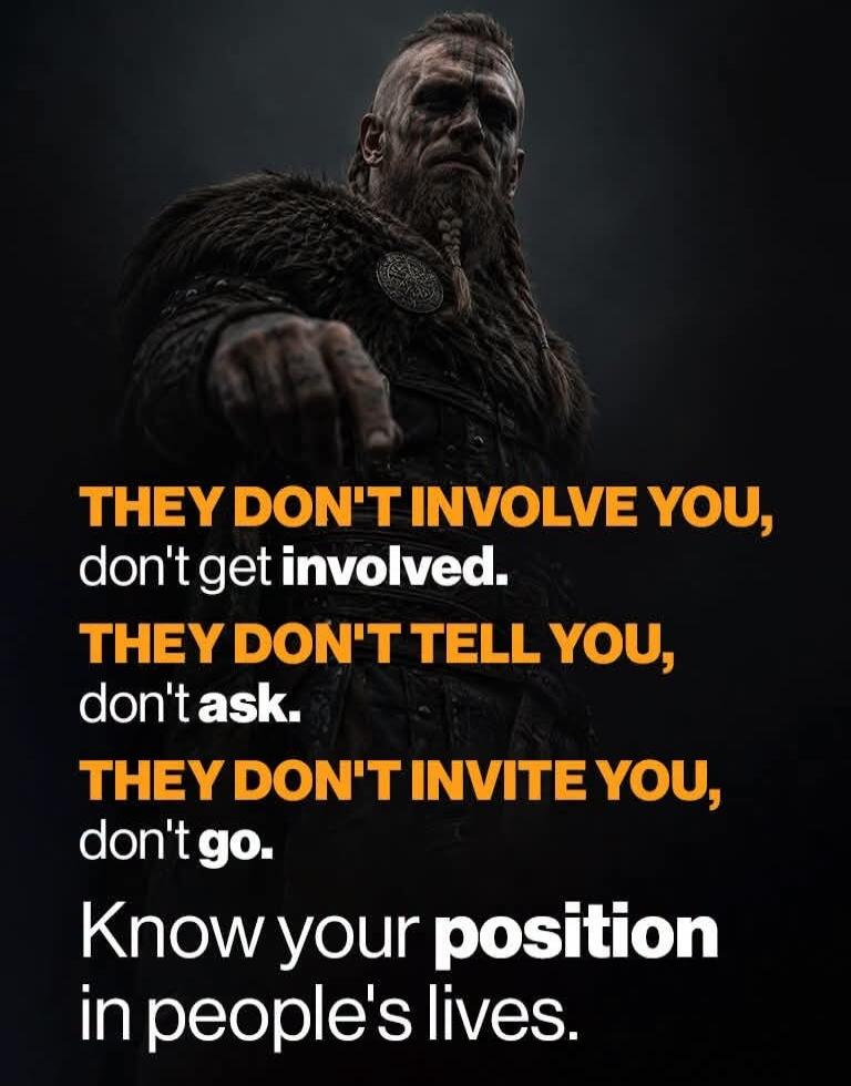 THEY DON'T INVOLVE YOU, don't get involved. THEY DON'T TELL YOU, don't ask. THEY DON'T INVITE YOU, don't go. Know your position in people's lives.