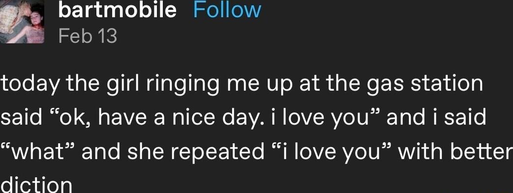 bartmobile Follow Feb13 today the girl ringing me up at the gas station CE o e LW W ITe N WA VRV IV g To T T e what and she repeated i love you with better diction
