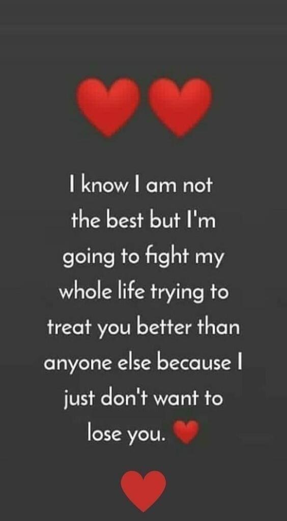 I know I am not the best but I'm going to fight my whole life trying to treat you better than anyone else because I just don't want to lose you.