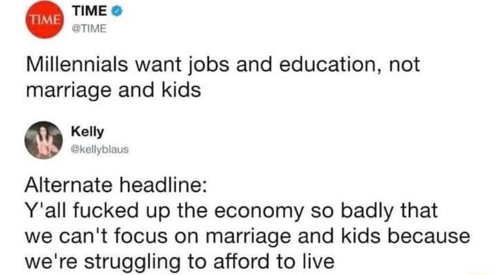 TIME aTie Millennials want jobs and education not marriage and kids Kelly Alternate headline Yall fucked up the economy so badly that we cant focus on marriage and kids because were struggling to afford to live