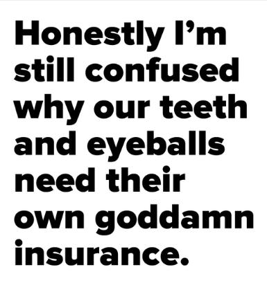 Honestly Im still confused why our teeth and eyeballs need their own goddamn insurance