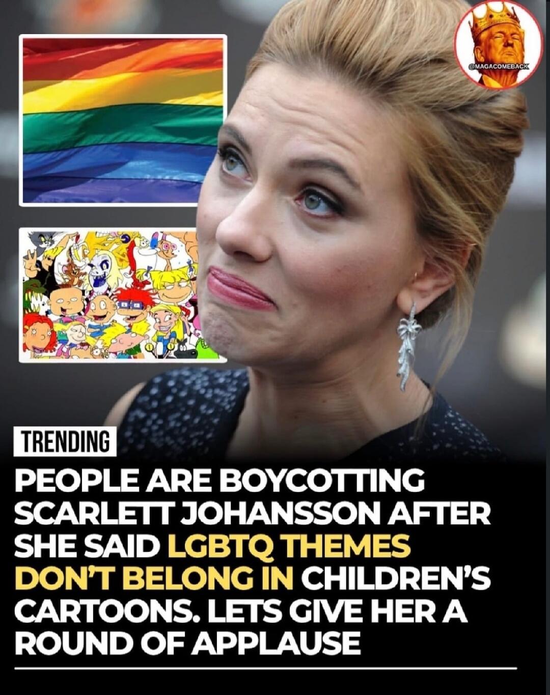 TRENDING PEOPLE ARE BOYCOTTING SCARLETT JOHANSSON AFTER SHE SAID LGBTQ THEMES DON'T BELONG IN CHILDREN'S CARTOONS. LETS GIVE HER A ROUND OF APPLAUSE