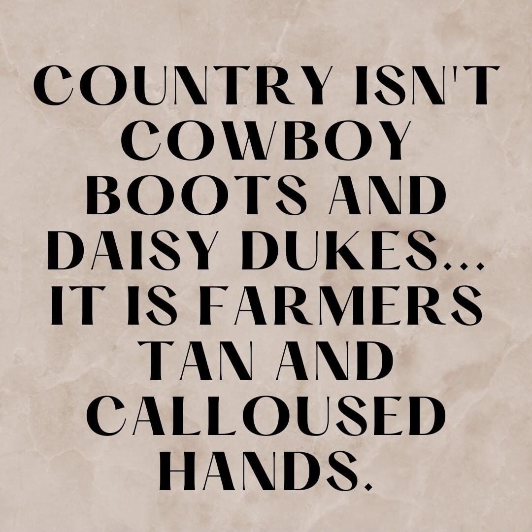 COUNTRY ISNT COWBOY BOOTS AND DAISY DUKES IT IS FARMERS TAN AND CALLOUSED HANDS