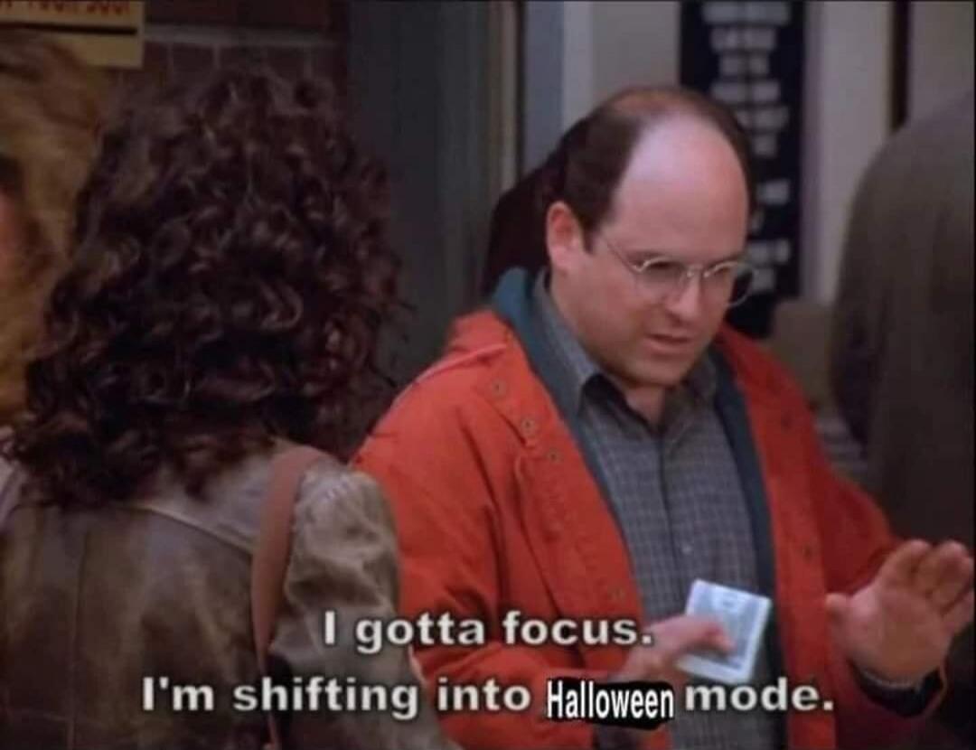 I gotta focus. I'm shifting into Halloween mode.