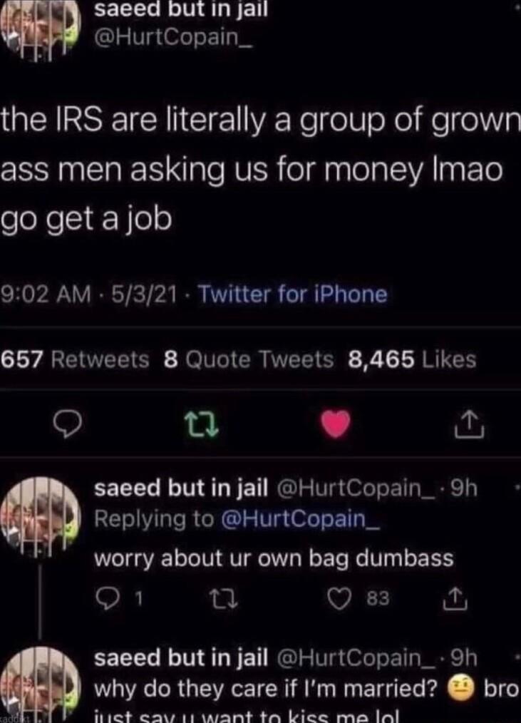 saeed butin jai m HurtCopain_ QENESEEICRNCIE VREYe olWoXe Ko el ass men asking us for money Imao go get a job 902 AM 5321 Twitter for iPhone 657 Retweets 8 Quote Tweets 8465 Likes Q L 4 saeed but in jail HurtCopain_ 9h Replying to HurtCopain_ worry about ur own bag dumbass SR gt J Qs saeed but in jail HurtCopain_ 9h why do they care if Im married bro h et eav i1t want ta bice ma 1al