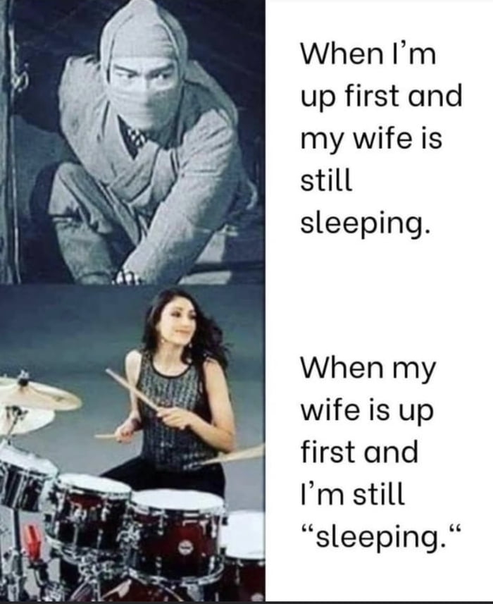 When Im up first and my wife is still sleeping When my wife is up first and Im still sleeping