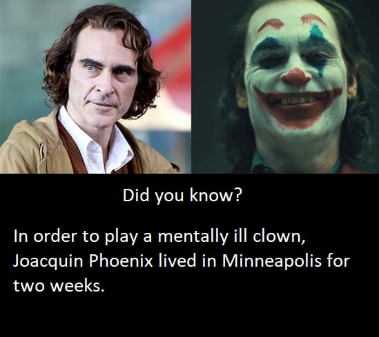 Did you know In order to play a mentally ill clown Joacquin Phoenix lived in Minneapolis for two weeks