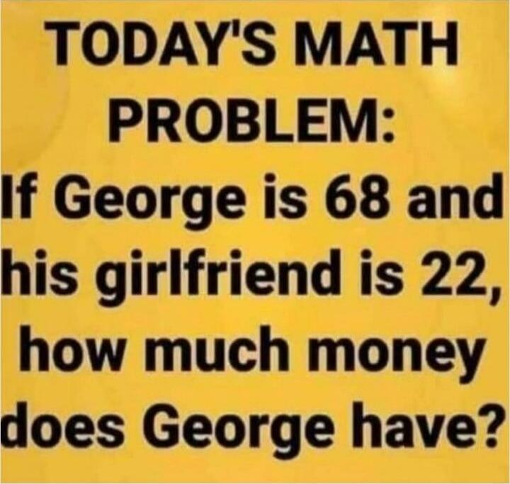 TODAY'S MATH PROBLEM: If George is 68 and his girlfriend is 22, how much money does George have?