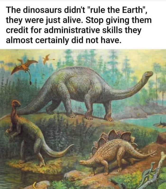 The dinosaurs didnt rule the Earth they were just alive Stop giving them credit for administrative skills they almost certainly did not have