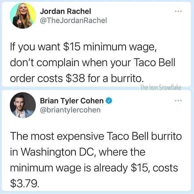 Jordan Rachel TheJordanRachel If you want 15 minimum wage dont complain when your Taco Bell order costs 38 for a burrito The lron Snowlake Brian Tyler Cohen briantylercohen The most expensive Taco Bell burrito in Washington DC where the minimum wage is already 15 costs 379
