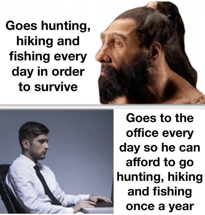 Goes hunting hiking and fishing every day in order to survive 4 Goes to the office every day so he can afford to go hunting hiking and fishing once a year