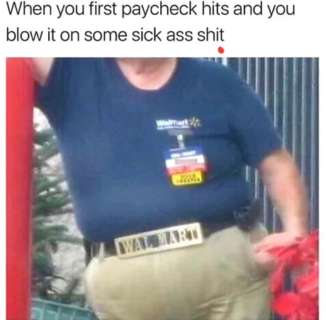 When you first paycheck hits and you blow it on some sick ass shit i