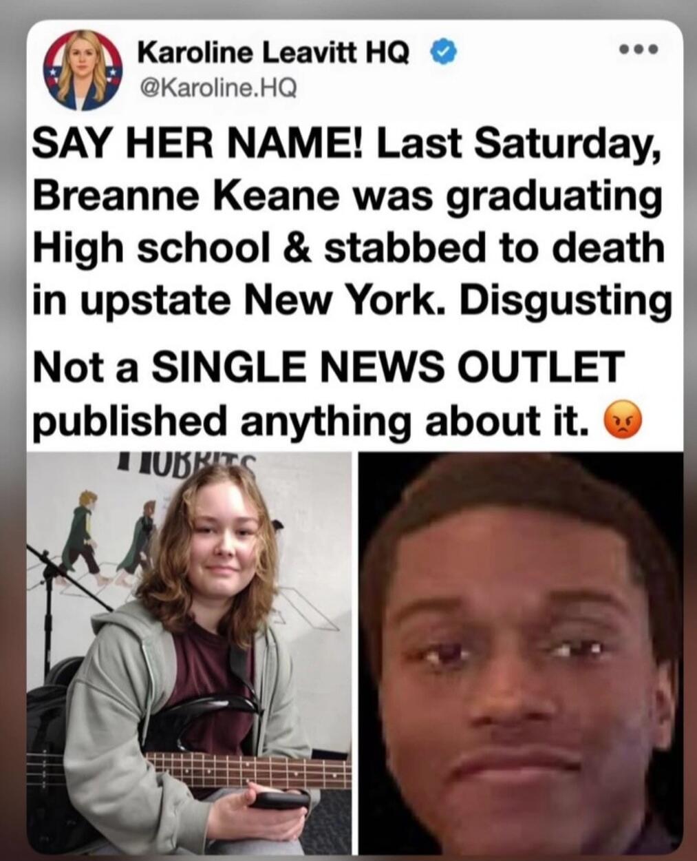 Karoline Leavitt HQ @Karoline.HQ SAY HER NAME! Last Saturday, Breanne Keane was graduating High school & stabbed to death in upstate New York. Disgusting Not a SINGLE NEWS OUTLET published anything about it. 😡