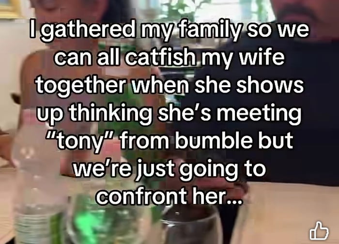 I gathered my family so we can all catfish my wife together when she shows up thinking she's meeting 