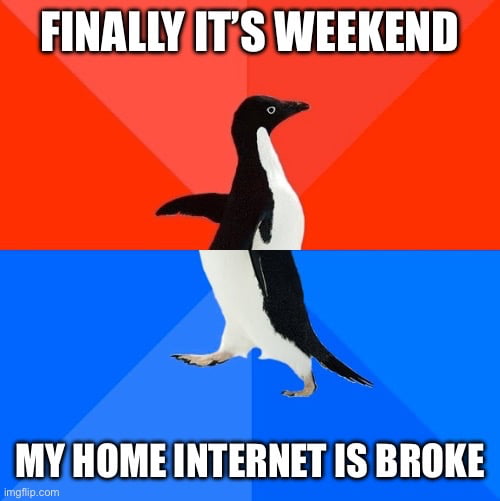 FINALLY IT'S WEEKEND MY HOME INTERNET IS BROKE