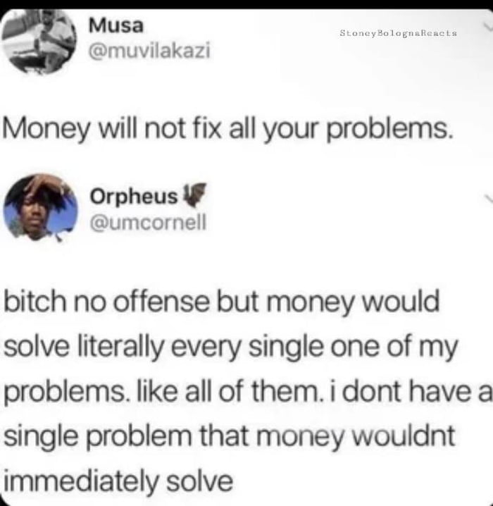 Musa asuast muvilakazi Money will not fix all your problems Orpheus umcornell bitch no offense but money would solve literally every single one of my problems like all of them i dont have a single problem that money wouldnt immediately solve