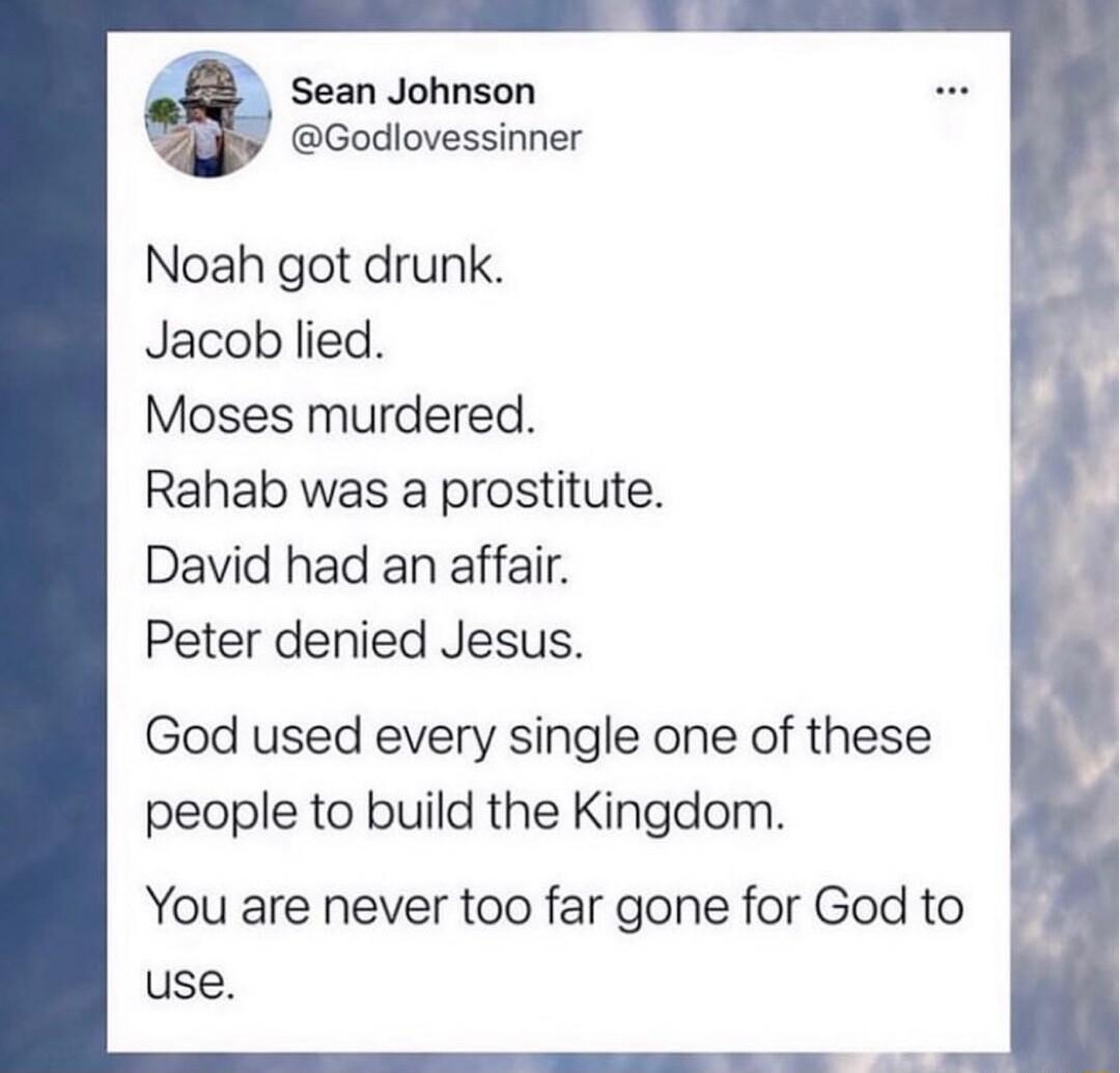 Sean Johnson Godlovessinner Noah got drunk Jacob lied Moses murdered Rahab was a prostitute David had an affair Peter denied Jesus God used every single one of these people to build the Kingdom You are never too far gone for God to use