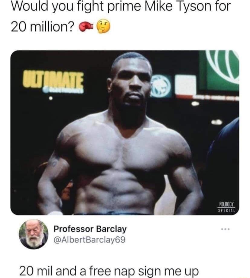 Would you fight prime Mike Tyson for 20 million U Professor Barclay 3 AlbertBarclay69 20 mil and a free nap sign me up