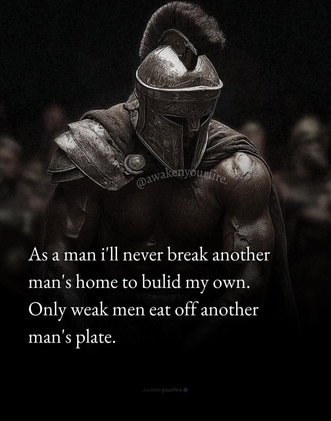 As a man i'll never break another man's home to bulid my own. Only weak men eat off another man's plate.