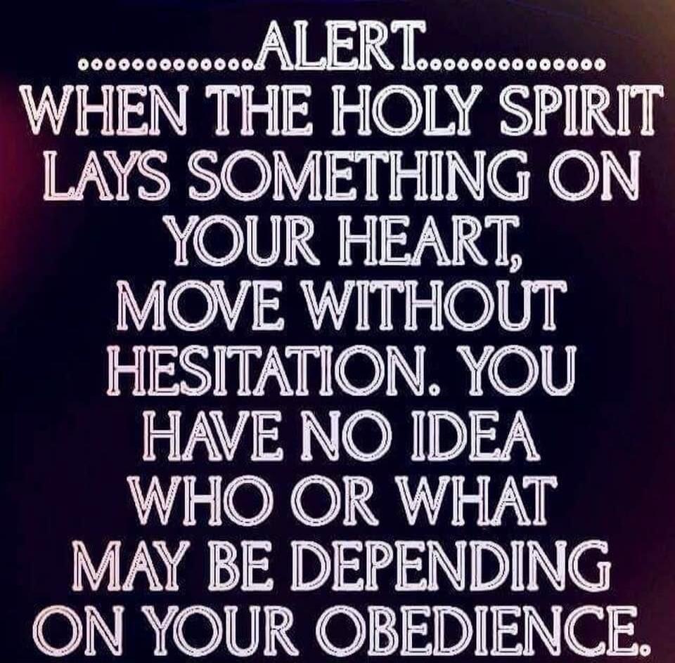 ALERT. WHEN THE HOLY SPIRIT LAYS SOMETHING ON YOUR HEART, MOVE WITHOUT HESITATION. YOU HAVE NO IDEA WHO OR WHAT MAY BE DEPENDING ON YOUR OBEDIENCE.