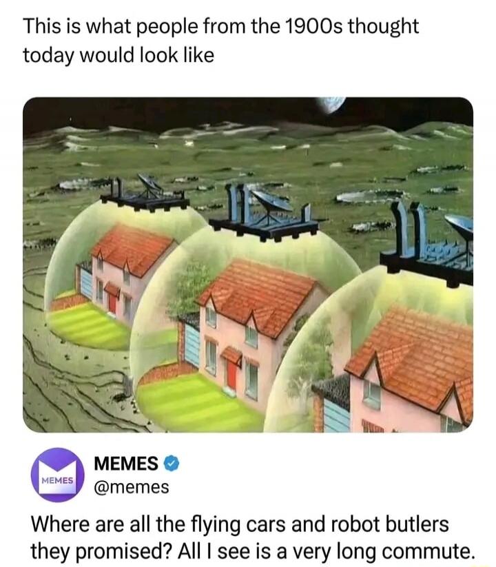 This is what people from the 1900s thought today would look like MEMES @memes Where are all the flying cars and robot butlers they promised? All I see is a very long commute.