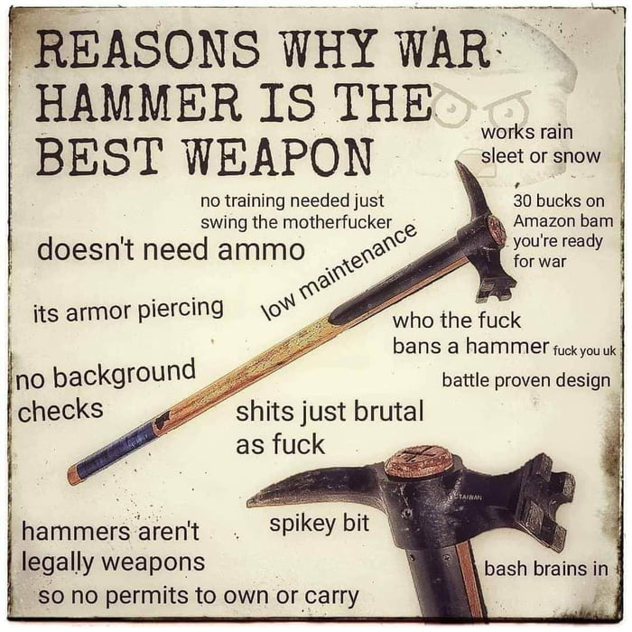 PREASONS WHY WAR HAMMER IS THE BEST WEAPON sect or snow doesnt need ammo Pl for war who the fuck its armor piercing o bans a hammer xyes no background checks battle proven design shits just brutal as fuck hammers arent spikeybit legally weapons bash brains in 0 No permits to own or carry JL