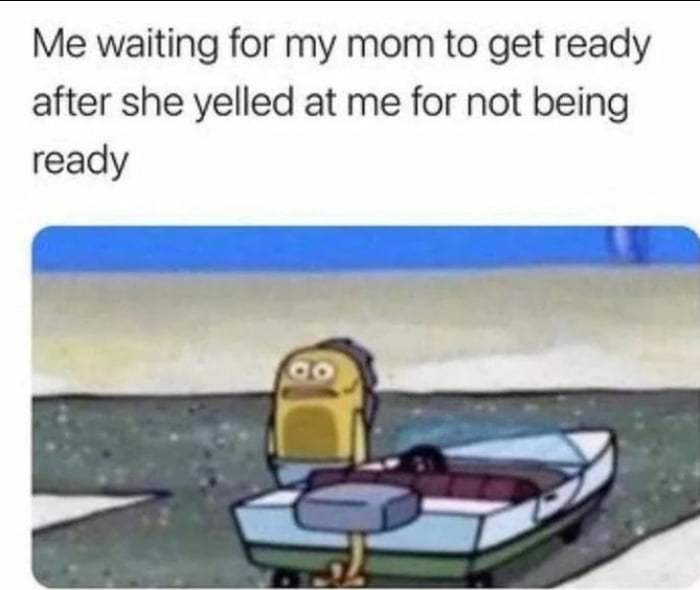 Me waiting for my mom to get ready after she yelled at me for not being ready
